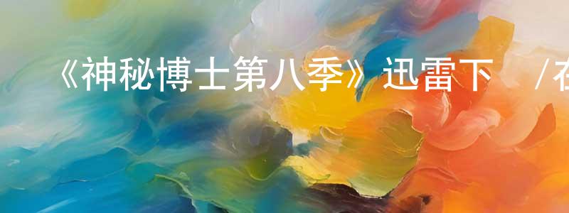 陳有雄發布《神秘博士第八季》迅雷下載/在線觀看-魔幻科幻-美劇天堂